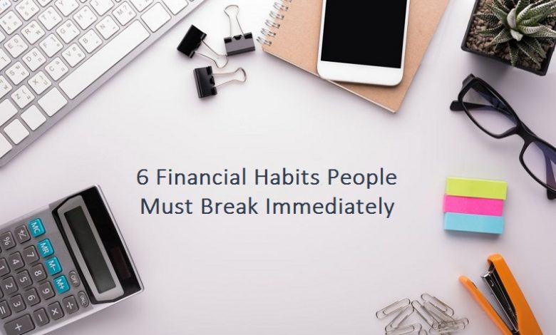 6 Financial Habits People Must Break Immediately